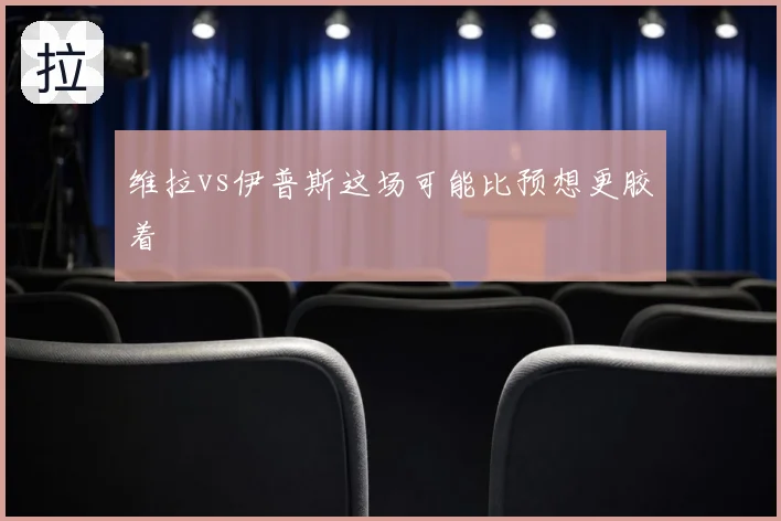 维拉vs伊普斯这场可能比预想更胶着